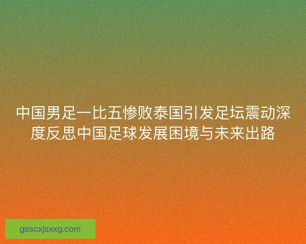 中国男足一比五惨败泰国引发足坛震动深度反思中国足球发展困境与未来出路