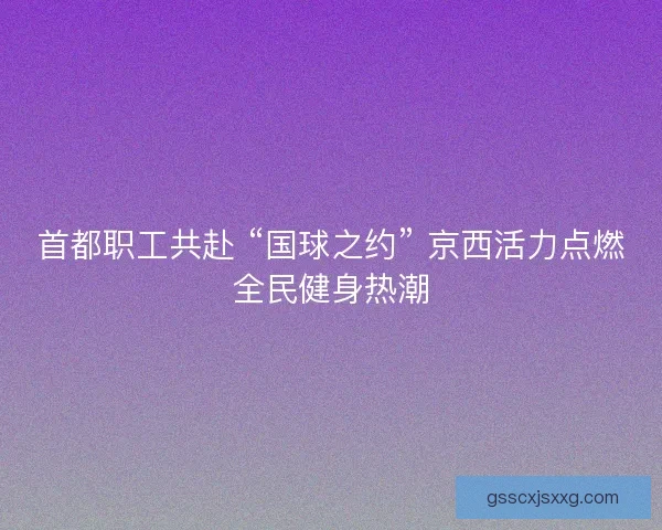 首都职工共赴 “国球之约” 京西活力点燃全民健身热潮