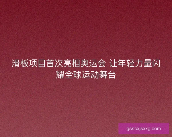 滑板项目首次亮相奥运会 让年轻力量闪耀全球运动舞台