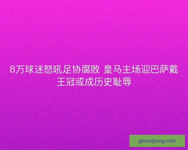 8万球迷怒吼足协腐败 皇马主场迎巴萨戴王冠或成历史耻辱