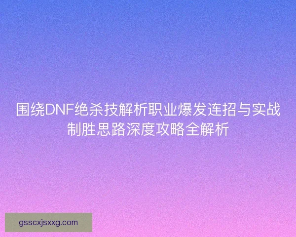 围绕DNF绝杀技解析职业爆发连招与实战制胜思路深度攻略全解析